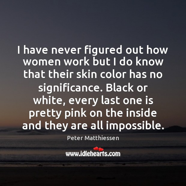 I have never figured out how women work but I do know Peter Matthiessen Picture Quote