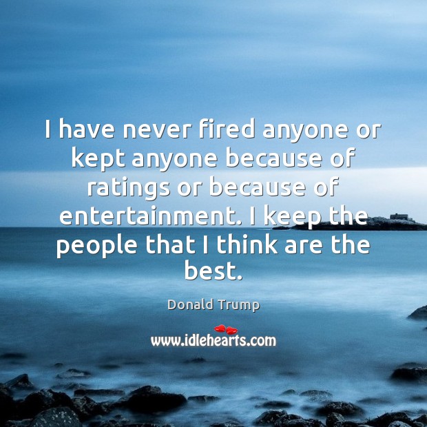 I have never fired anyone or kept anyone because of ratings or Donald Trump Picture Quote