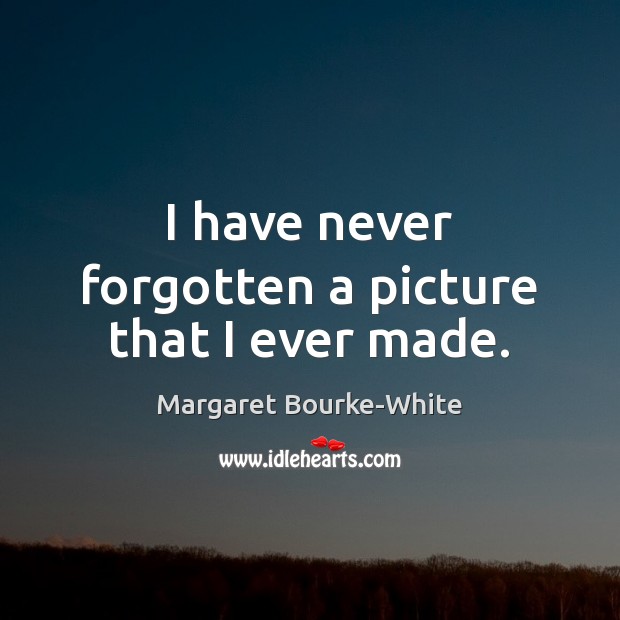 I have never forgotten a picture that I ever made. Margaret Bourke-White Picture Quote