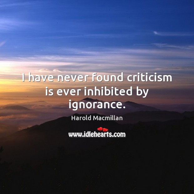 I have never found criticism is ever inhibited by ignorance. Harold Macmillan Picture Quote