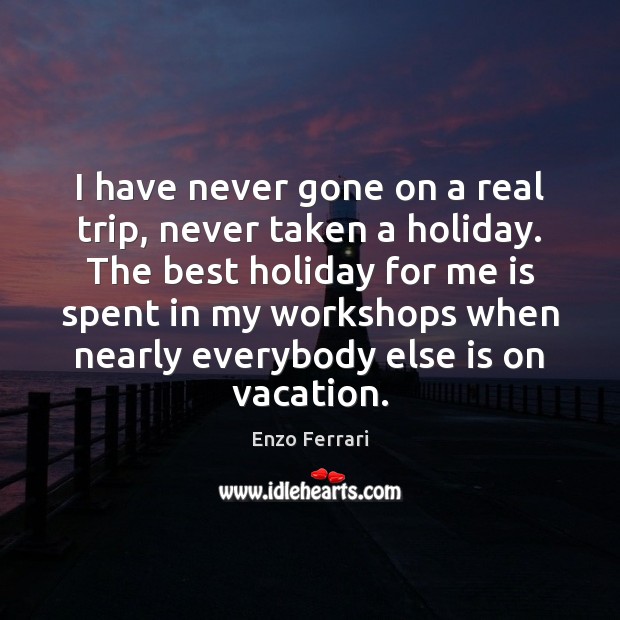 I have never gone on a real trip, never taken a holiday. Enzo Ferrari Picture Quote