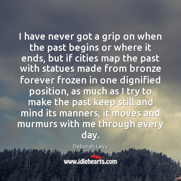 I have never got a grip on when the past begins or Deborah Levy Picture Quote