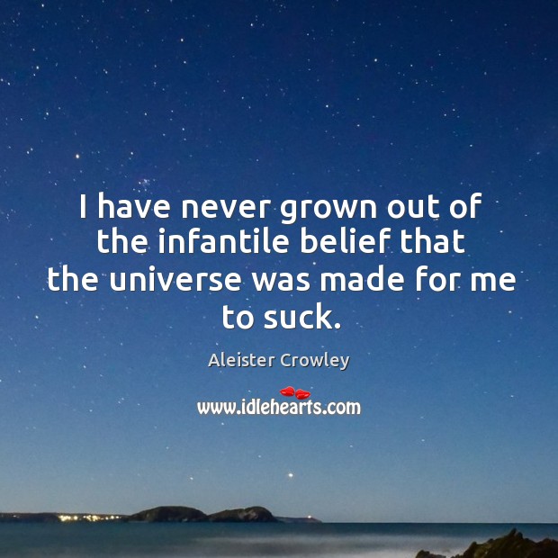 I have never grown out of the infantile belief that the universe was made for me to suck. Aleister Crowley Picture Quote