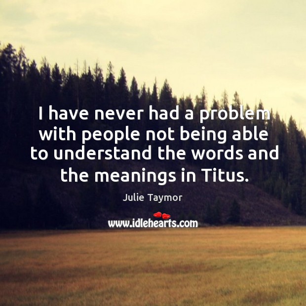 I have never had a problem with people not being able to understand the words and the meanings in titus. Julie Taymor Picture Quote