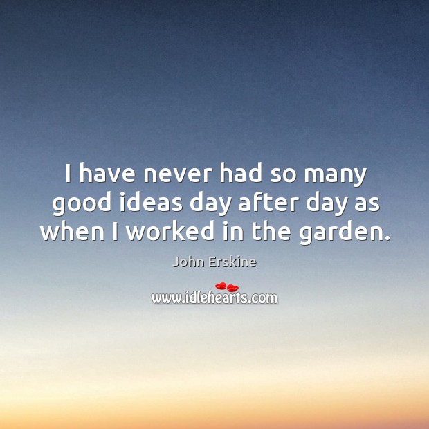 I have never had so many good ideas day after day as when I worked in the garden. John Erskine Picture Quote