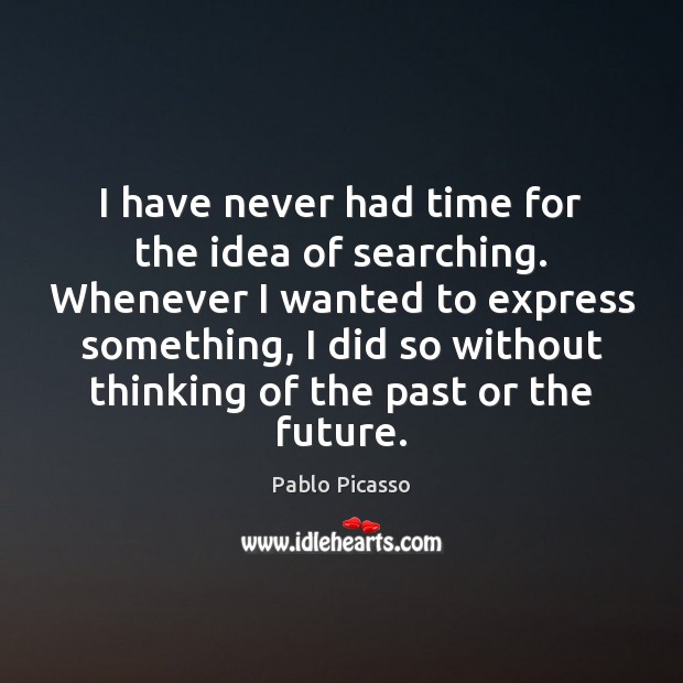 I have never had time for the idea of searching. Whenever I Pablo Picasso Picture Quote