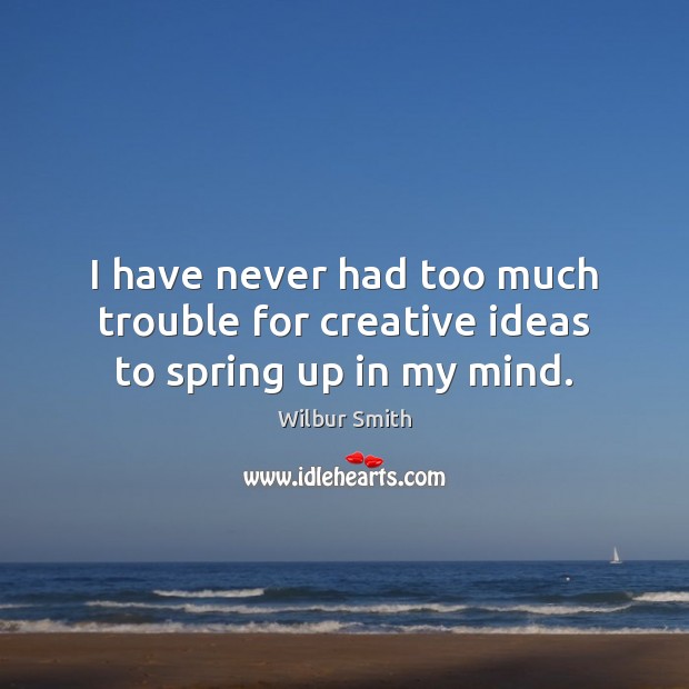 I have never had too much trouble for creative ideas to spring up in my mind. Wilbur Smith Picture Quote
