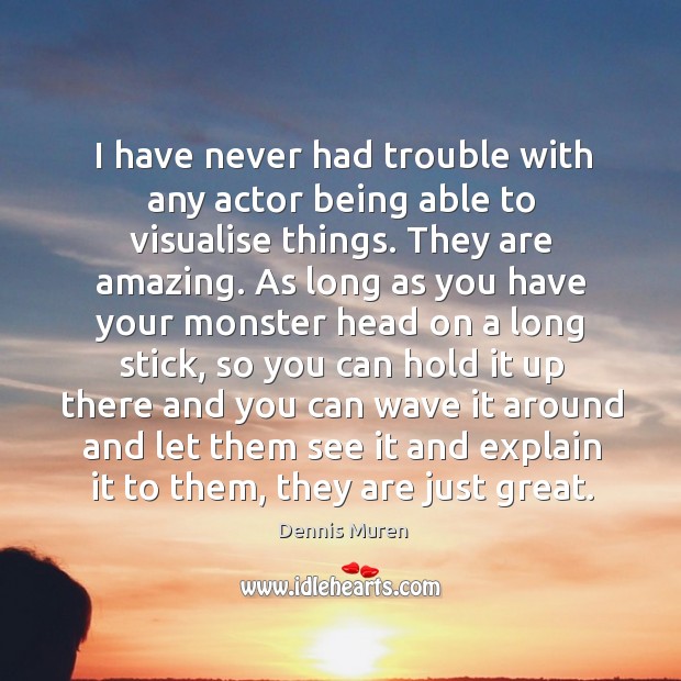 I have never had trouble with any actor being able to visualise things. They are amazing. Dennis Muren Picture Quote
