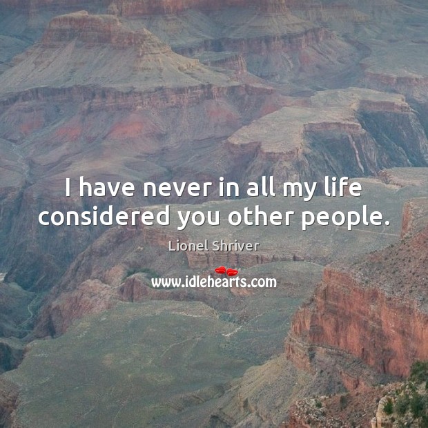 I have never in all my life considered you other people. Lionel Shriver Picture Quote