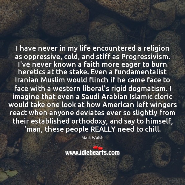 I have never in my life encountered a religion as oppressive, cold, Matt Walsh Picture Quote