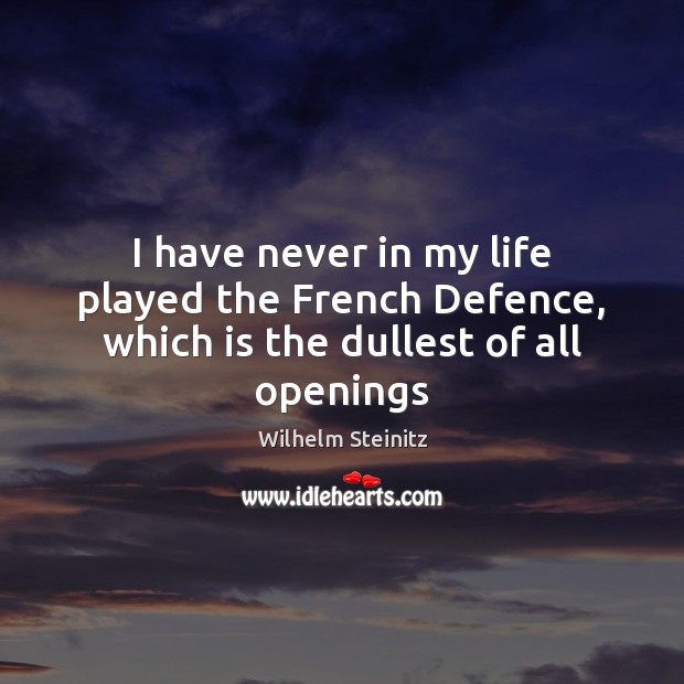 I have never in my life played the French Defence, which is the dullest of all openings Wilhelm Steinitz Picture Quote