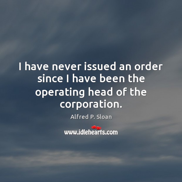 I have never issued an order since I have been the operating head of the corporation. Alfred P. Sloan Picture Quote