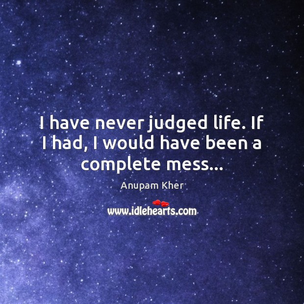 I have never judged life. If I had, I would have been a complete mess… Image