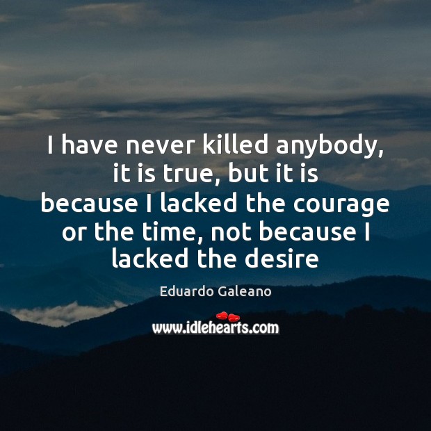 I have never killed anybody, it is true, but it is because Eduardo Galeano Picture Quote