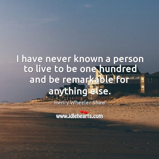 I have never known a person to live to be one hundred and be remarkable for anything else. Henry Wheeler Shaw Picture Quote