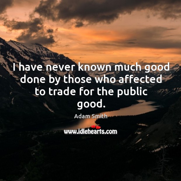 I have never known much good done by those who affected to trade for the public good. Adam Smith Picture Quote