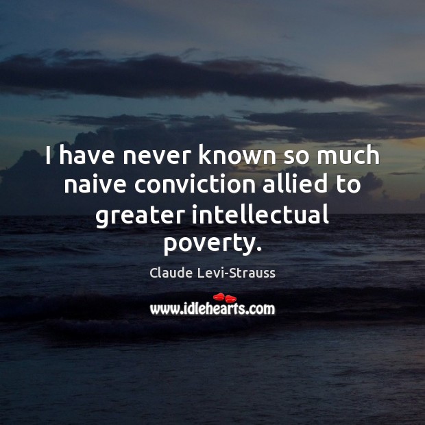 I have never known so much naive conviction allied to greater intellectual poverty. Claude Levi-Strauss Picture Quote
