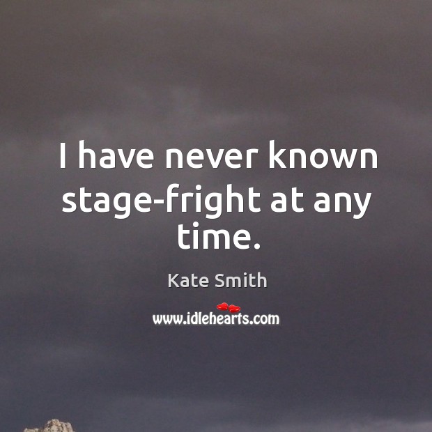 I have never known stage-fright at any time. Kate Smith Picture Quote