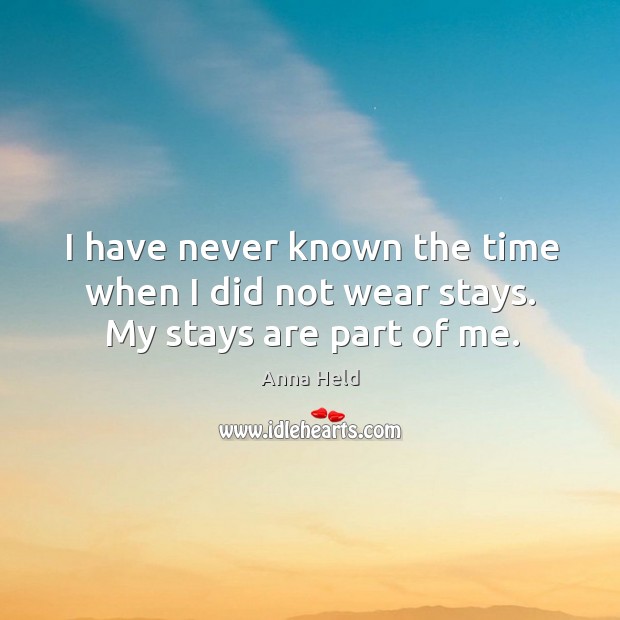 I have never known the time when I did not wear stays. My stays are part of me. Anna Held Picture Quote