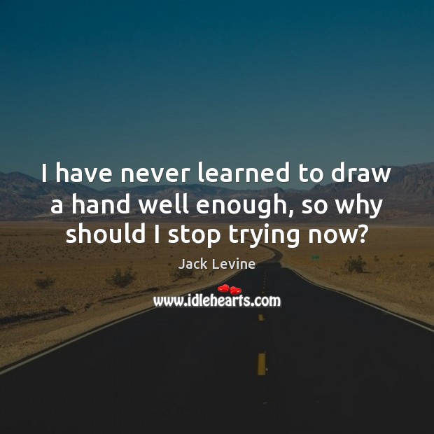 I have never learned to draw a hand well enough, so why should I stop trying now? Jack Levine Picture Quote