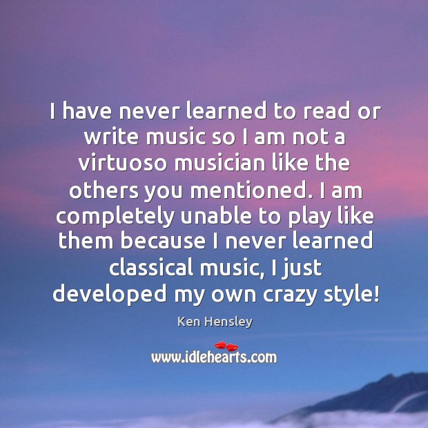 I have never learned to read or write music so I am not a virtuoso musician like the others you mentioned. Ken Hensley Picture Quote
