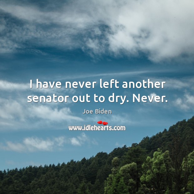 I have never left another senator out to dry. Never. Joe Biden Picture Quote