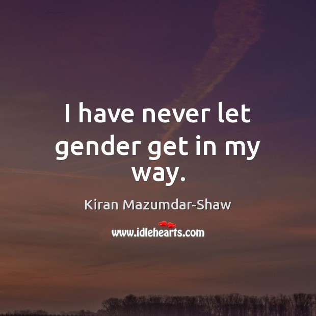 I have never let gender get in my way. Kiran Mazumdar-Shaw Picture Quote