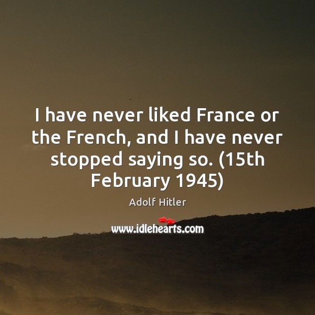 I have never liked France or the French, and I have never Adolf Hitler Picture Quote