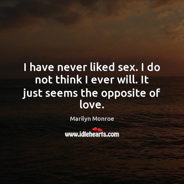 I have never liked sex. I do not think I ever will. It just seems the opposite of love. Marilyn Monroe Picture Quote