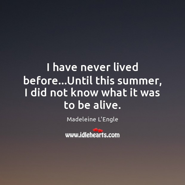 I have never lived before…Until this summer, I did not know what it was to be alive. Madeleine L’Engle Picture Quote