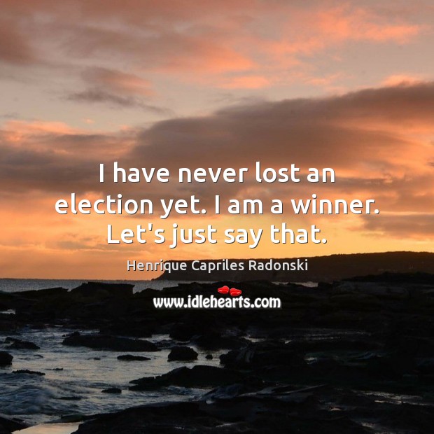 I have never lost an election yet. I am a winner. Let’s just say that. Henrique Capriles Radonski Picture Quote