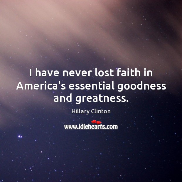 I have never lost faith in America’s essential goodness and greatness. Hillary Clinton Picture Quote