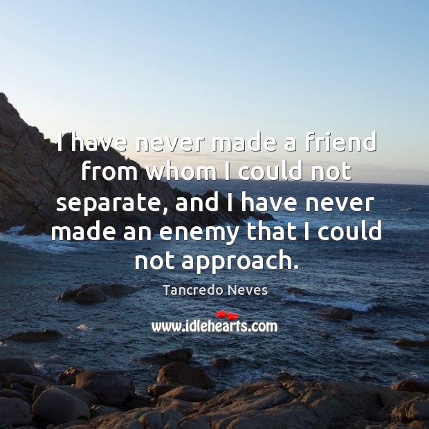 I have never made a friend from whom I could not separate, and I have never made an enemy that I could not approach. Tancredo Neves Picture Quote