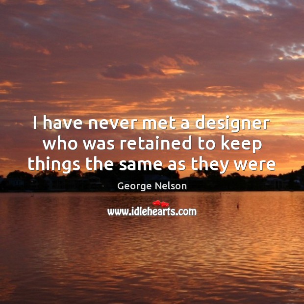 I have never met a designer who was retained to keep things the same as they were George Nelson Picture Quote
