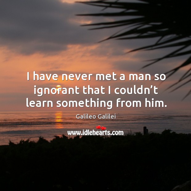 I have never met a man so ignorant that I couldn’t learn something from him. Galileo Galilei Picture Quote