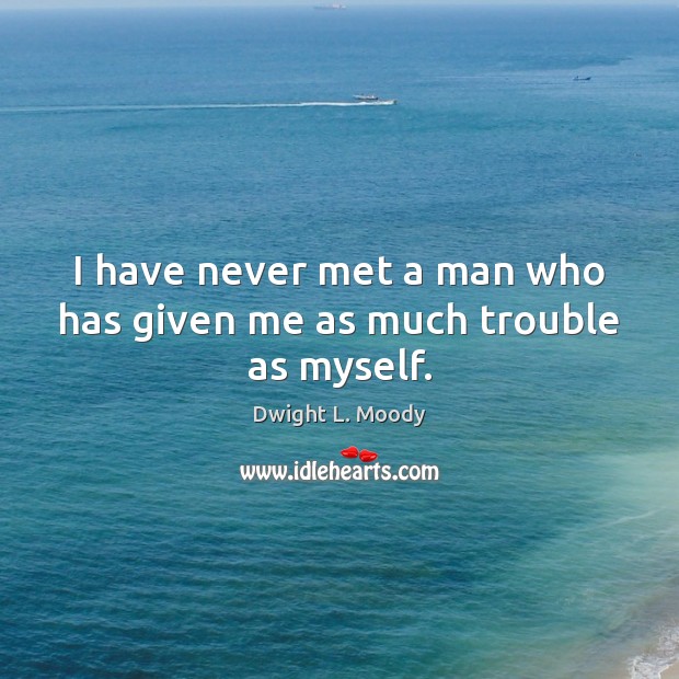 I have never met a man who has given me as much trouble as myself. Dwight L. Moody Picture Quote