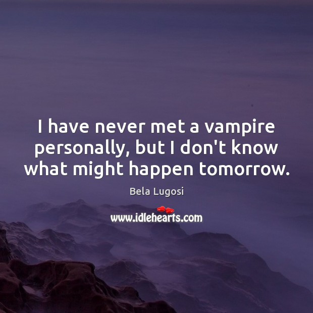 I have never met a vampire personally, but I don’t know what might happen tomorrow. Image