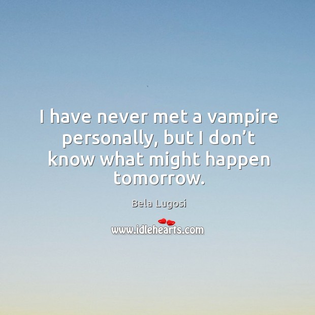 I have never met a vampire personally, but I don’t know what might happen tomorrow. Bela Lugosi Picture Quote