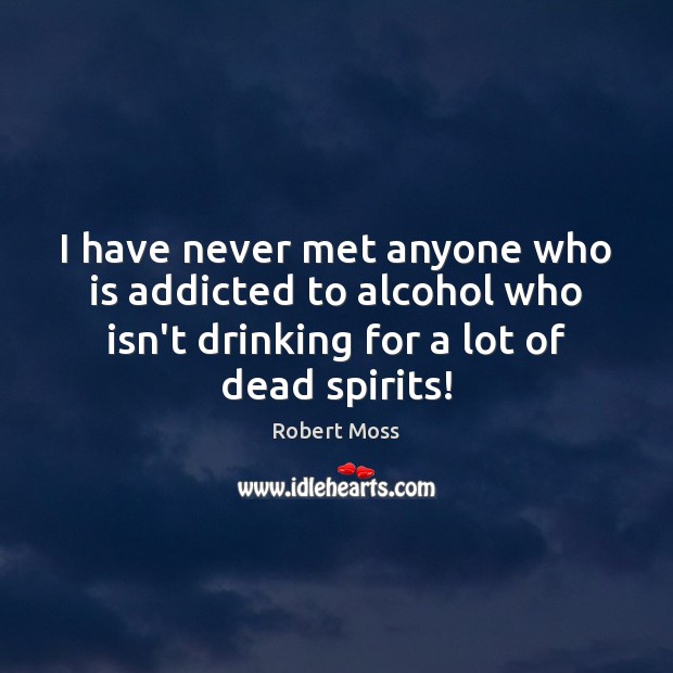 I have never met anyone who is addicted to alcohol who isn’t Robert Moss Picture Quote