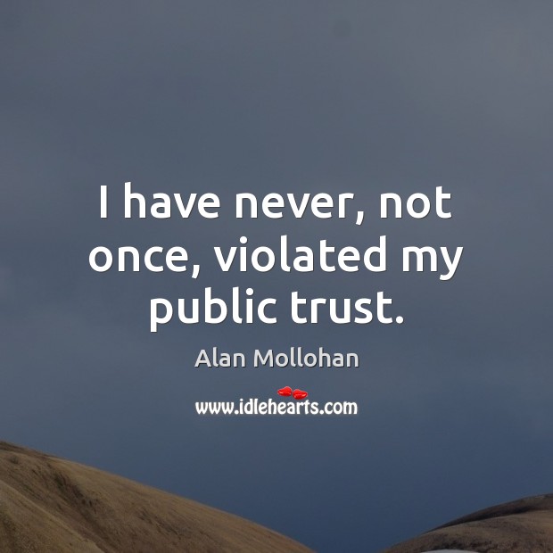 I have never, not once, violated my public trust. Alan Mollohan Picture Quote