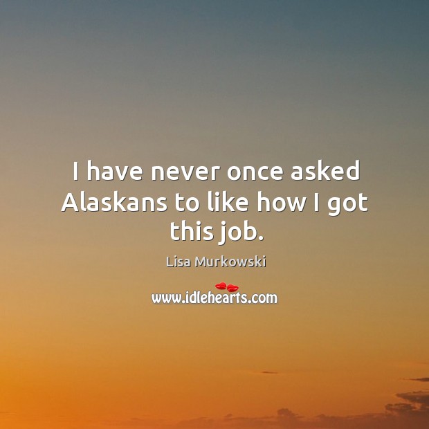 I have never once asked alaskans to like how I got this job. Lisa Murkowski Picture Quote