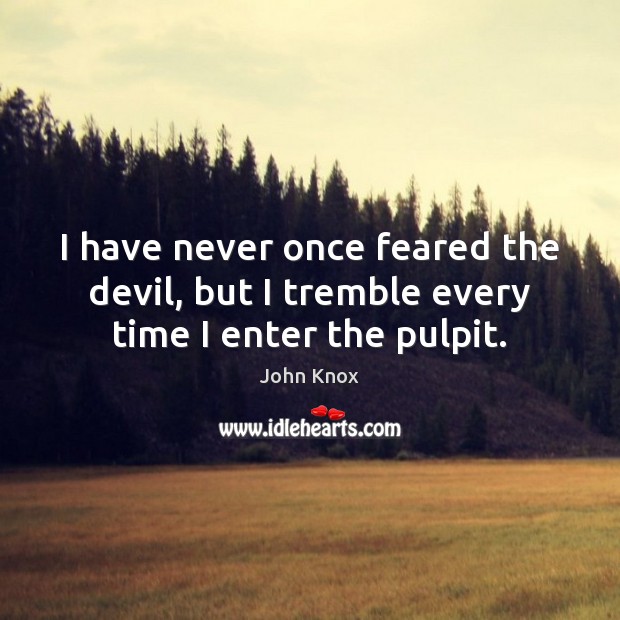 I have never once feared the devil, but I tremble every time I enter the pulpit. John Knox Picture Quote