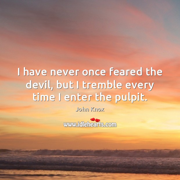 I have never once feared the devil, but I tremble every time I enter the pulpit. John Knox Picture Quote