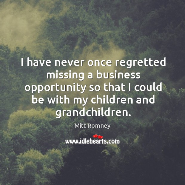 I have never once regretted missing a business opportunity so that I could be with my children and grandchildren. Mitt Romney Picture Quote