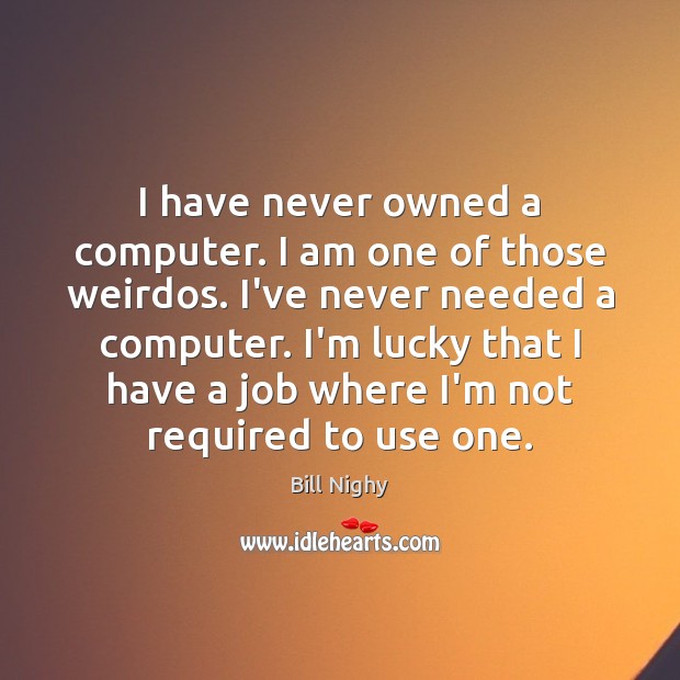 I have never owned a computer. I am one of those weirdos. Bill Nighy Picture Quote