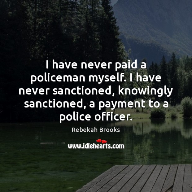 I have never paid a policeman myself. I have never sanctioned, knowingly Rebekah Brooks Picture Quote