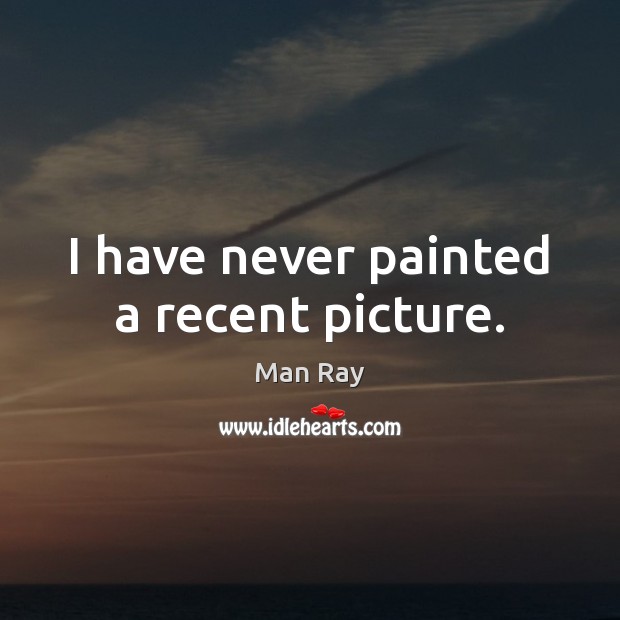 I have never painted a recent picture. Man Ray Picture Quote