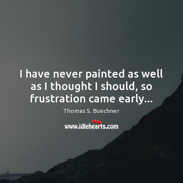 I have never painted as well as I thought I should, so frustration came early… Thomas S. Buechner Picture Quote