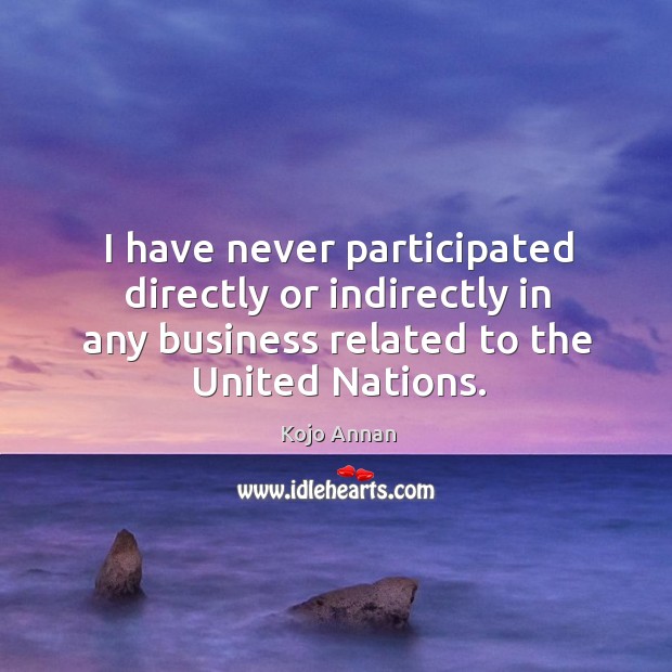 I have never participated directly or indirectly in any business related to the united nations. 