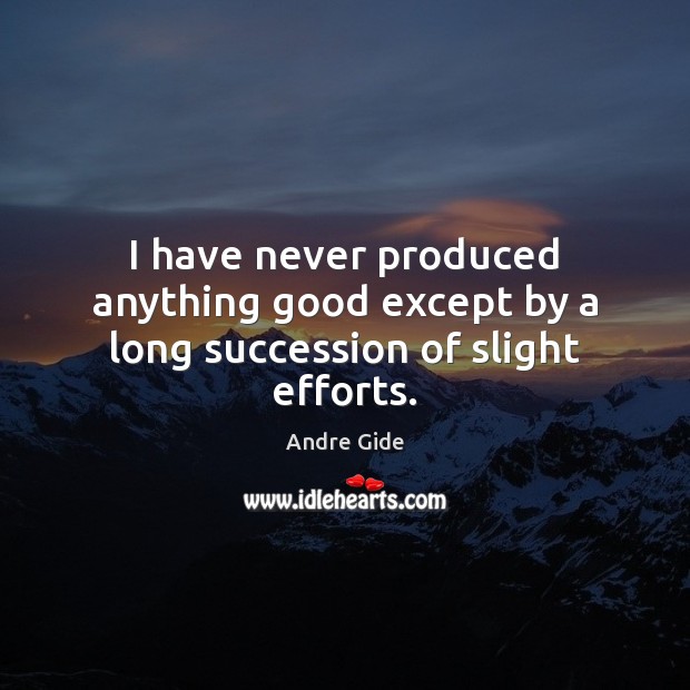 I have never produced anything good except by a long succession of slight efforts. Andre Gide Picture Quote